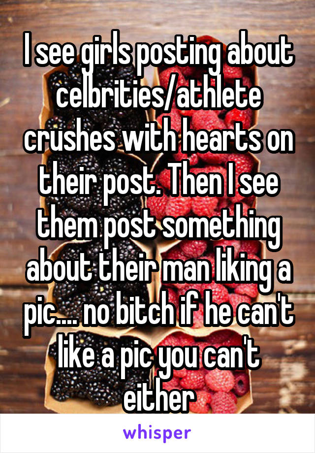 I see girls posting about celbrities/athlete crushes with hearts on their post. Then I see them post something about their man liking a pic.... no bitch if he can't like a pic you can't either