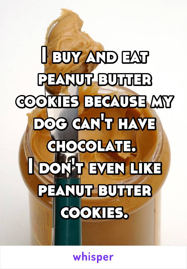 I buy and eat peanut butter cookies because my dog can't have chocolate. 
I don't even like peanut butter cookies.