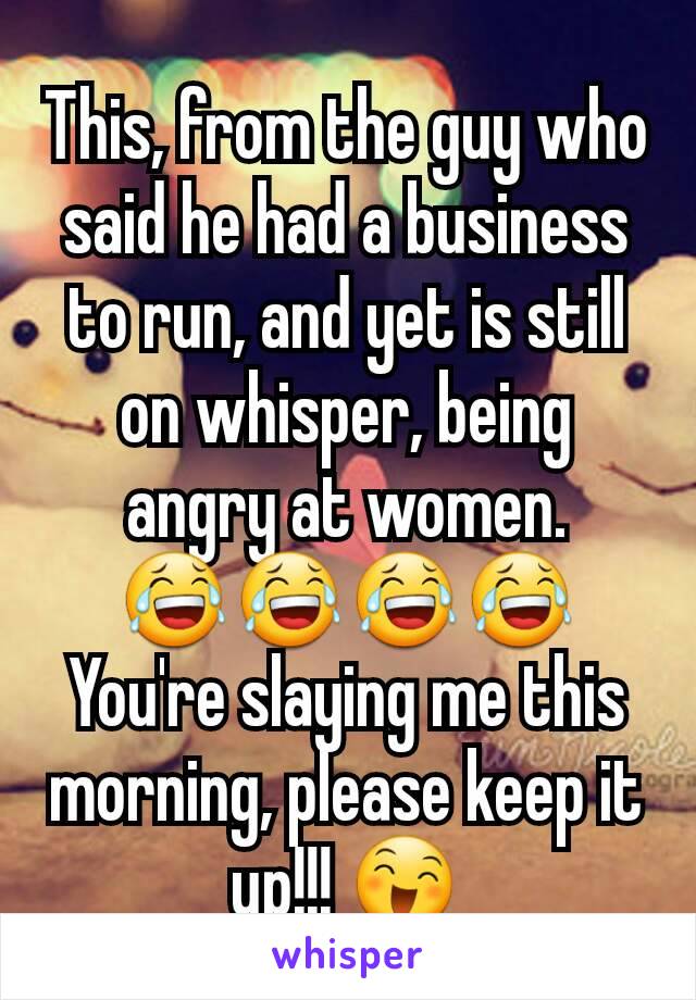 This, from the guy who said he had a business to run, and yet is still on whisper, being angry at women.
😂😂😂😂
You're slaying me this morning, please keep it up!!! 😄