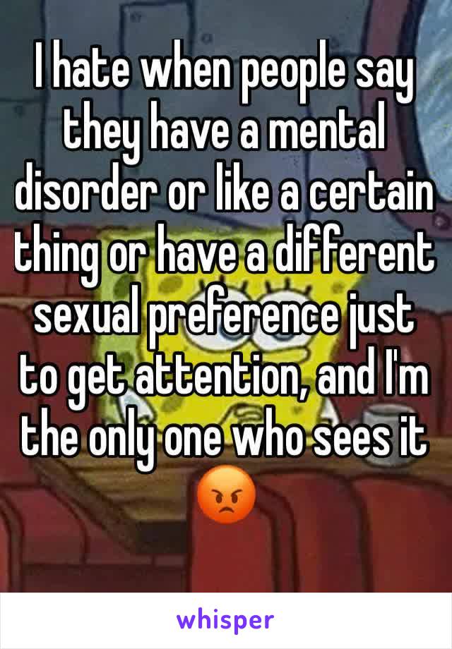 I hate when people say they have a mental disorder or like a certain thing or have a different sexual preference just to get attention, and I'm the only one who sees it 😡