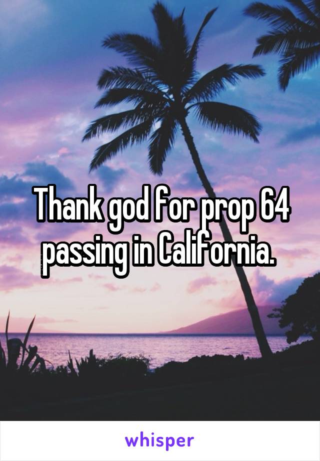 Thank god for prop 64 passing in California. 