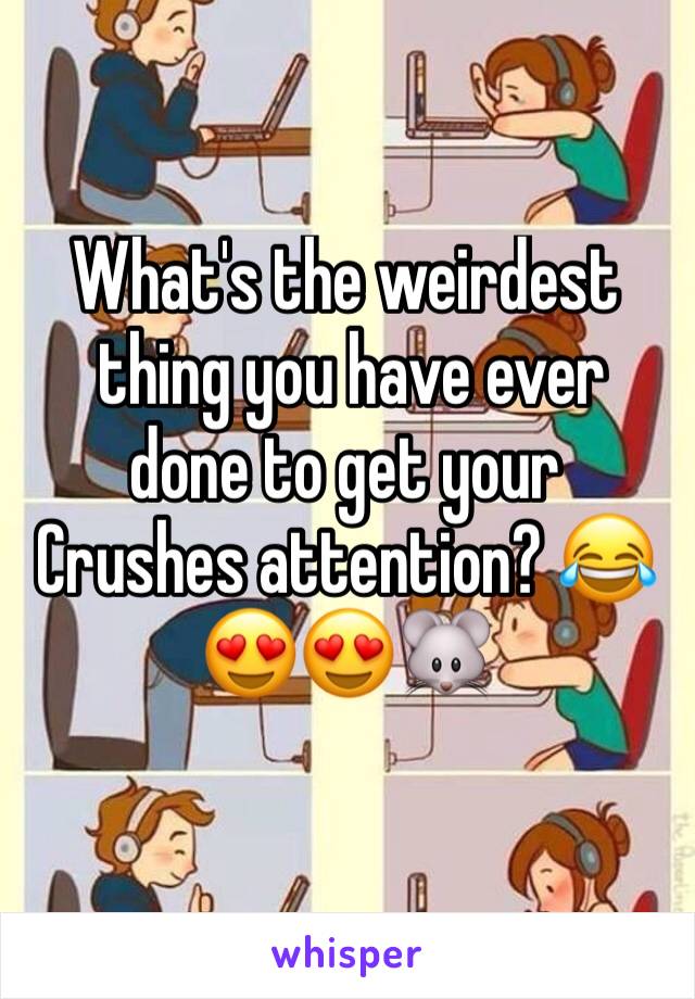 What's the weirdest
 thing you have ever done to get your
Crushes attention? 😂😍😍🐭