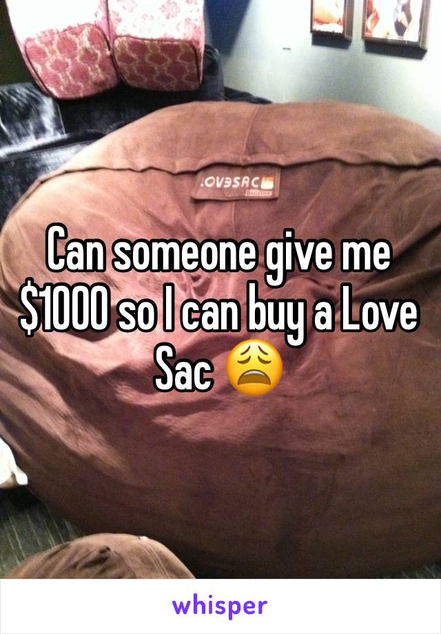 Can someone give me $1000 so I can buy a Love Sac 😩