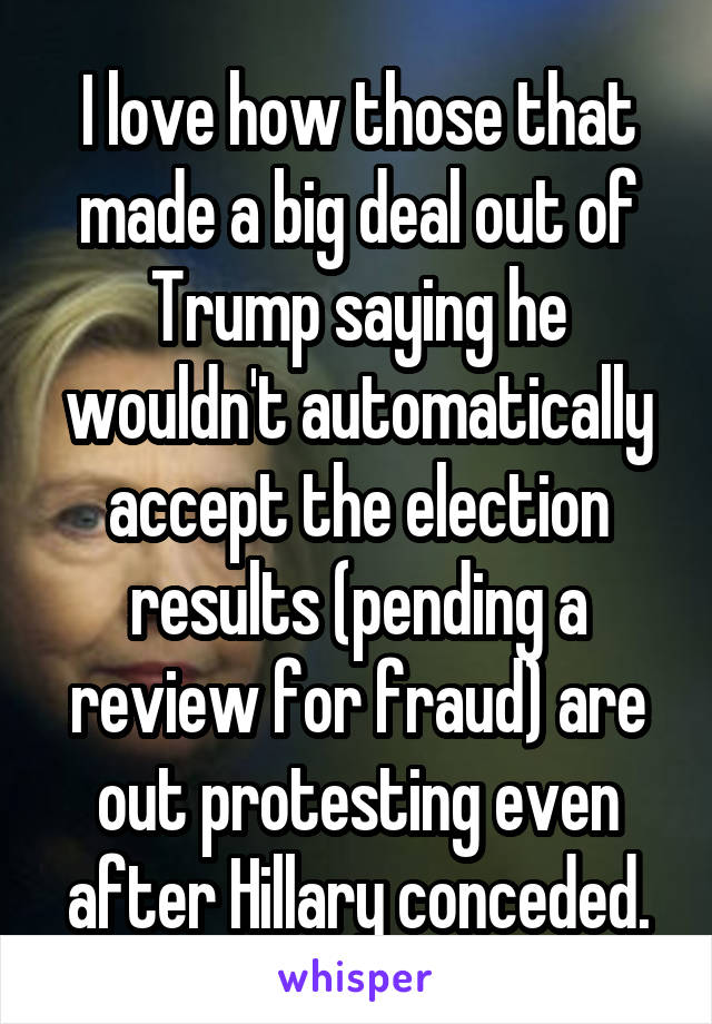 I love how those that made a big deal out of Trump saying he wouldn't automatically accept the election results (pending a review for fraud) are out protesting even after Hillary conceded.