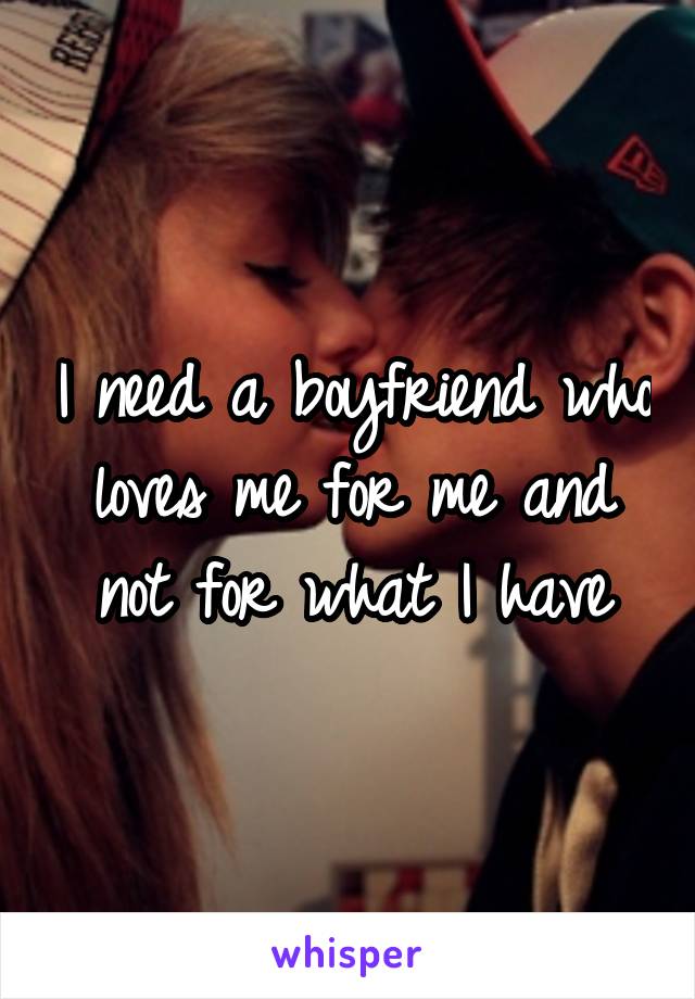 I need a boyfriend who loves me for me and not for what I have