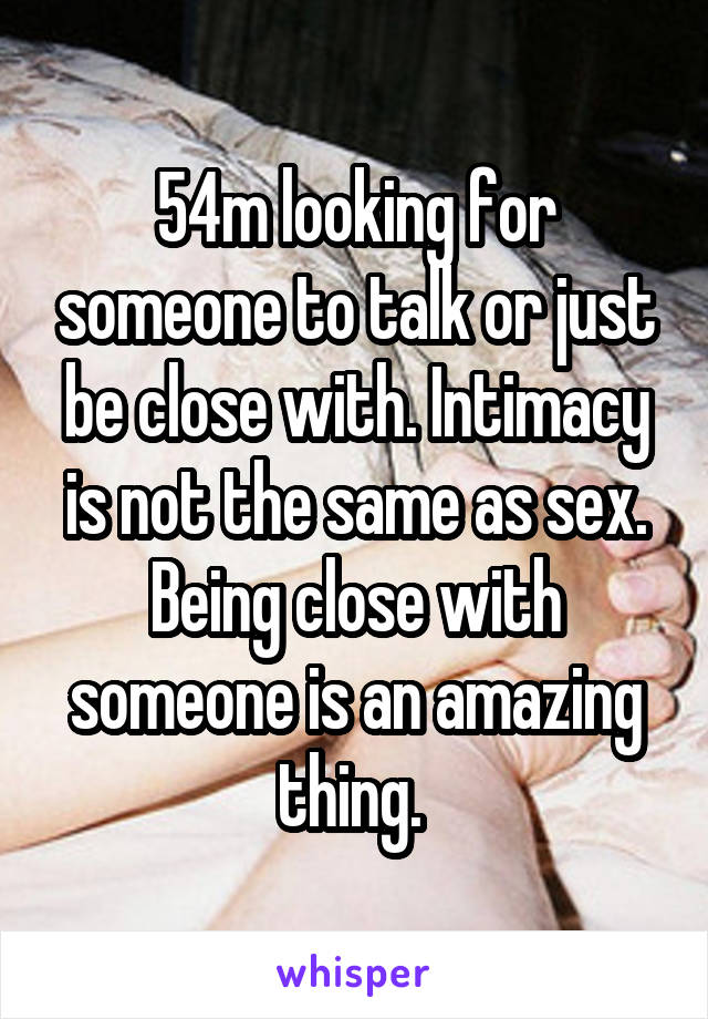 54m looking for someone to talk or just be close with. Intimacy is not the same as sex. Being close with someone is an amazing thing. 