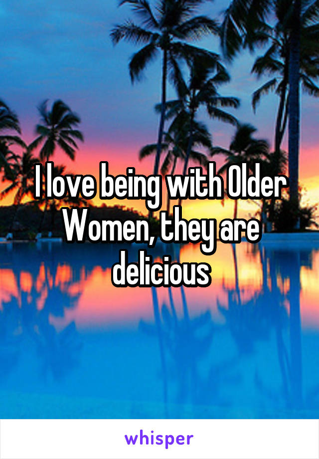 I love being with Older Women, they are delicious