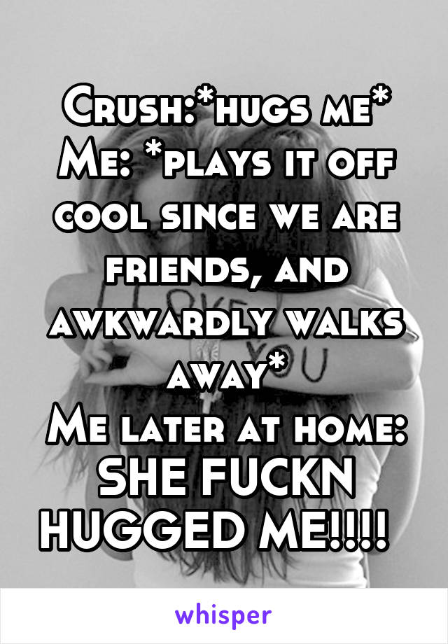 Crush:*hugs me*
Me: *plays it off cool since we are friends, and awkwardly walks away*
Me later at home: SHE FUCKN HUGGED ME!!!!  