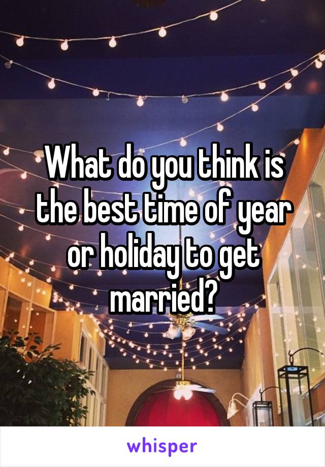 What do you think is the best time of year or holiday to get married?