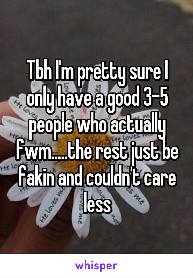 Tbh I'm pretty sure I only have a good 3-5 people who actually fwm.....the rest just be fakin and couldn't care less