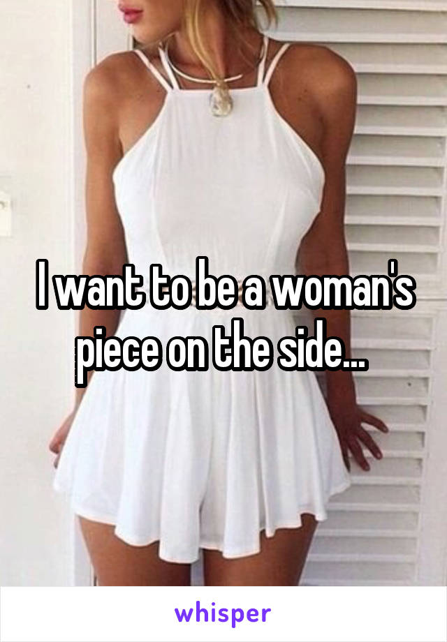 I want to be a woman's piece on the side... 