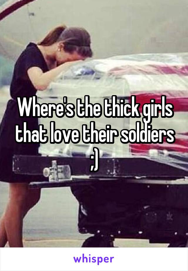 Where's the thick girls that love their soldiers ;)