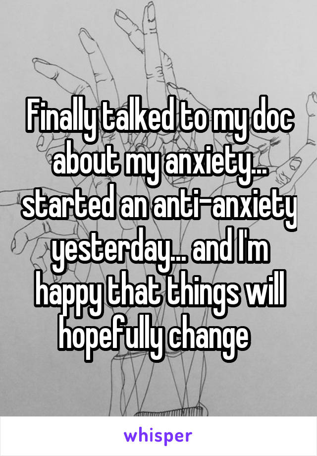 Finally talked to my doc about my anxiety... started an anti-anxiety yesterday... and I'm happy that things will hopefully change  