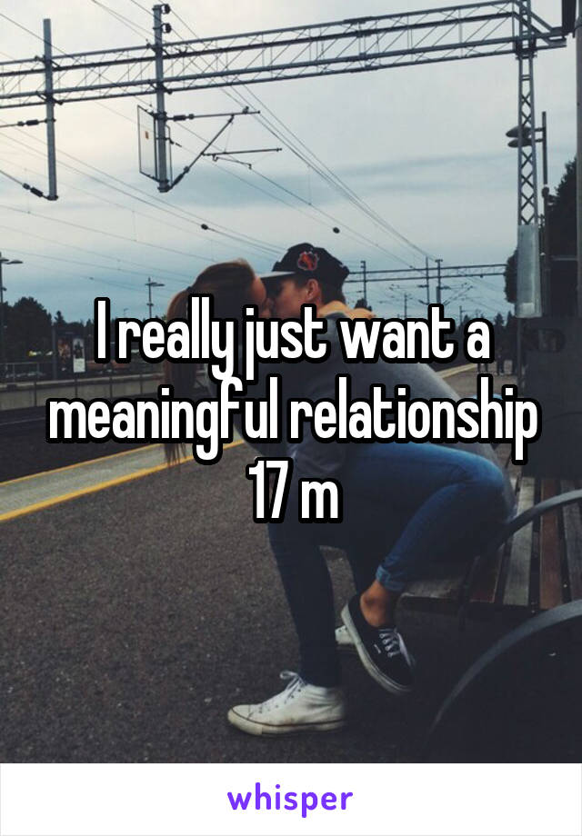 I really just want a meaningful relationship
17 m