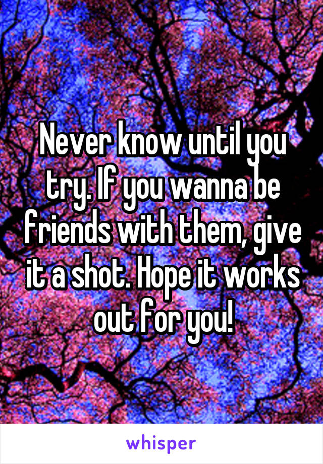 Never know until you try. If you wanna be friends with them, give it a shot. Hope it works out for you!