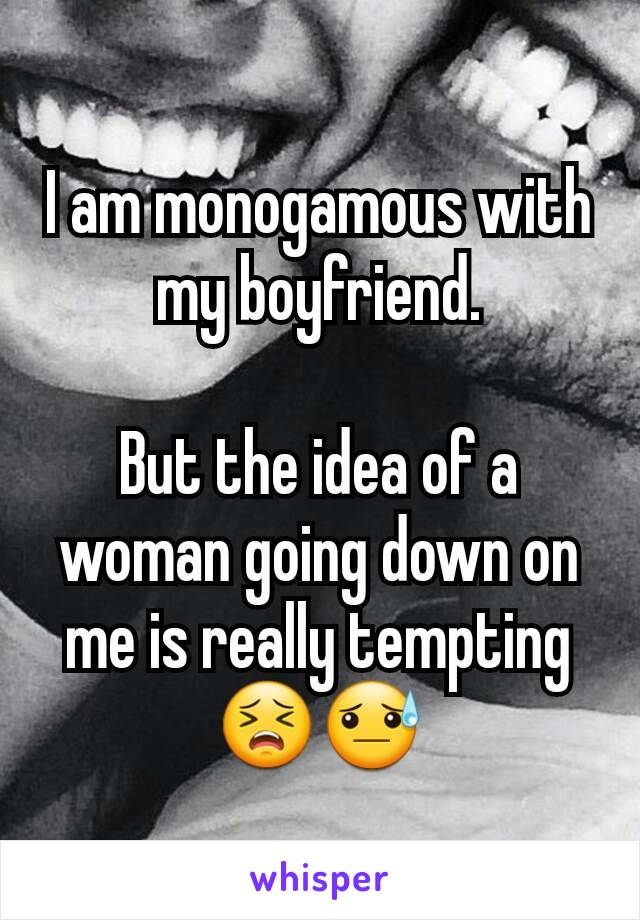 I am monogamous with my boyfriend.

But the idea of a woman going down on me is really tempting😣😓