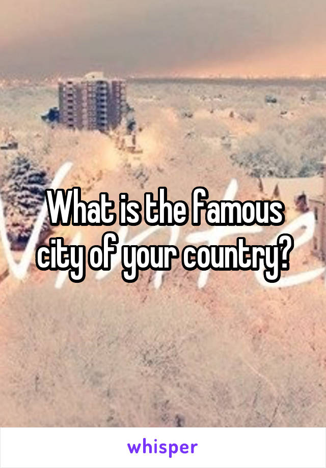 What is the famous city of your country?