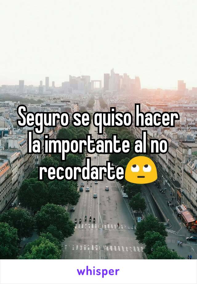 Seguro se quiso hacer la importante al no recordarte🙄