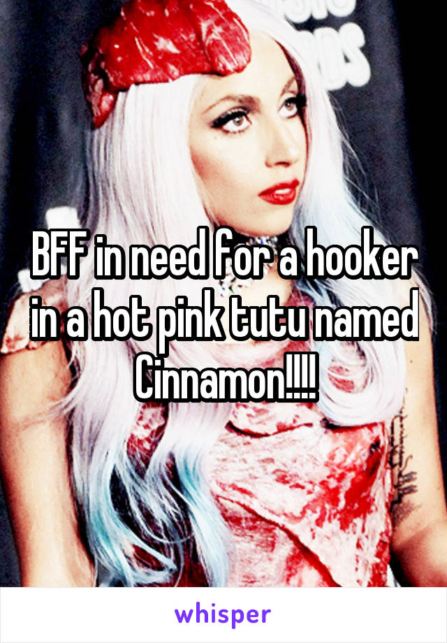 BFF in need for a hooker in a hot pink tutu named Cinnamon!!!!