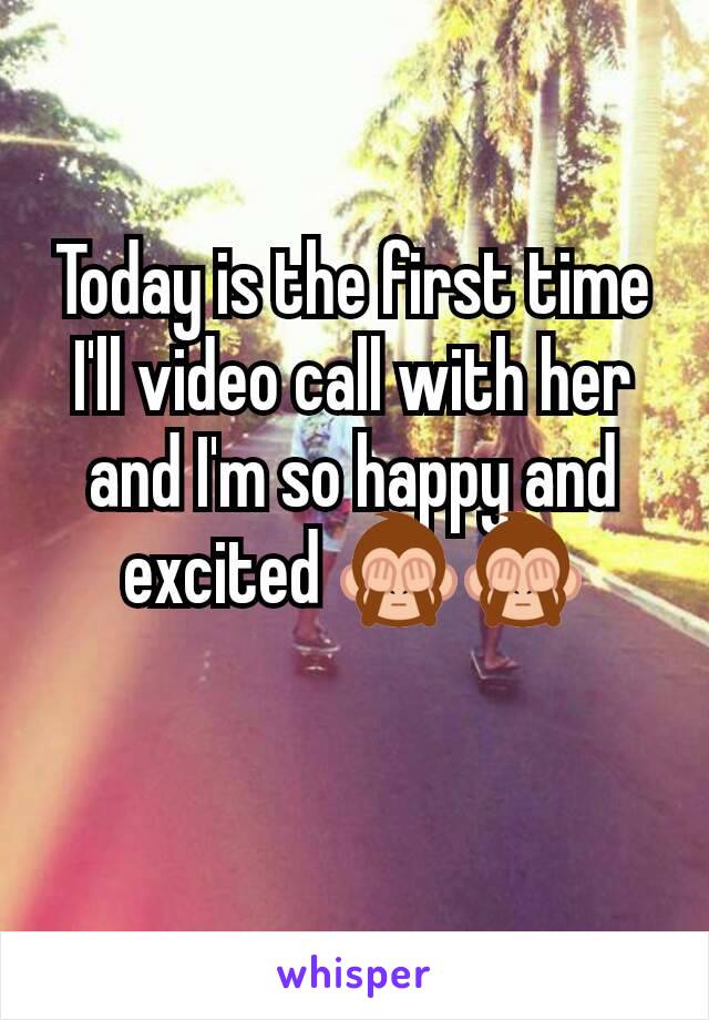 Today is the first time I'll video call with her and I'm so happy and excited 🙈🙈