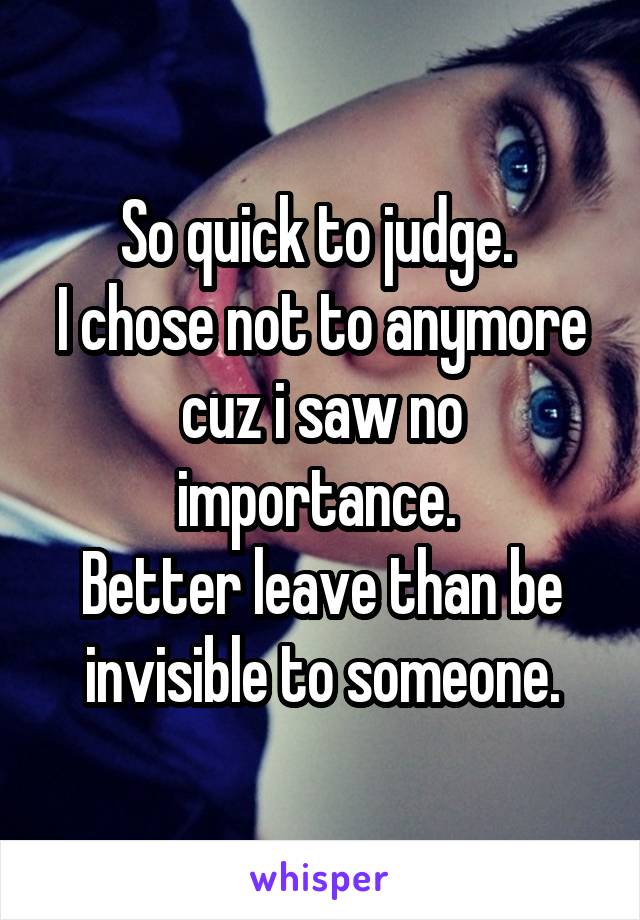 So quick to judge. 
I chose not to anymore cuz i saw no importance. 
Better leave than be invisible to someone.