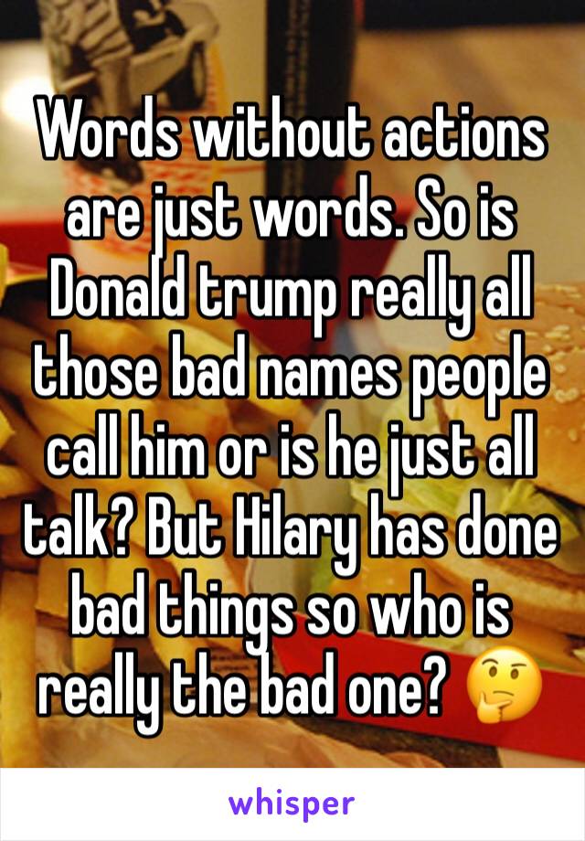 Words without actions are just words. So is Donald trump really all those bad names people call him or is he just all talk? But Hilary has done bad things so who is really the bad one? 🤔