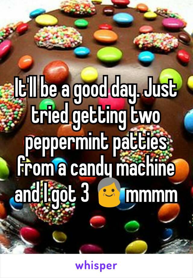 It'll be a good day. Just tried getting two peppermint patties from a candy machine and I got 3 👴mmmm