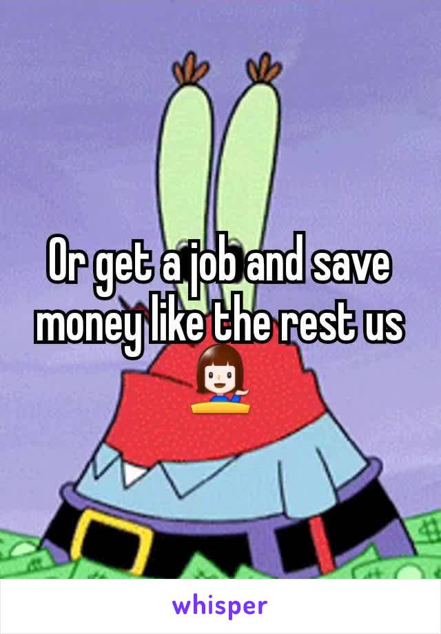 Or get a job and save money like the rest us 💁