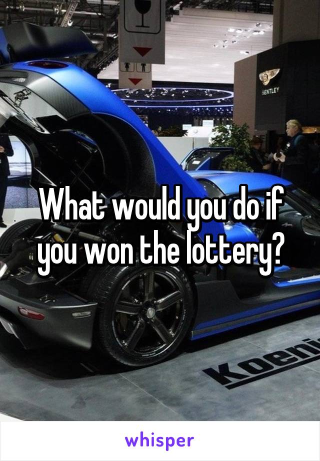 What would you do if you won the lottery?