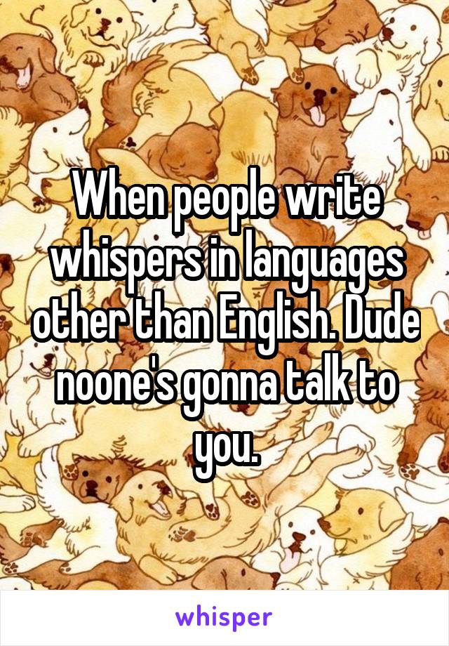 When people write whispers in languages other than English. Dude noone's gonna talk to you.