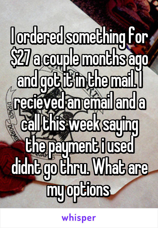 I ordered something for $27 a couple months ago and got it in the mail. I recieved an email and a call this week saying the payment i used didnt go thru. What are my options 