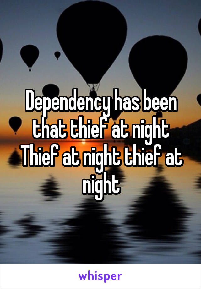 Dependency has been that thief at night
Thief at night thief at night