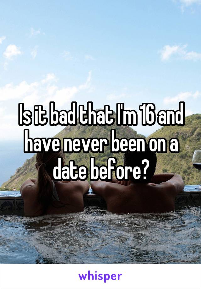 Is it bad that I'm 16 and have never been on a date before?