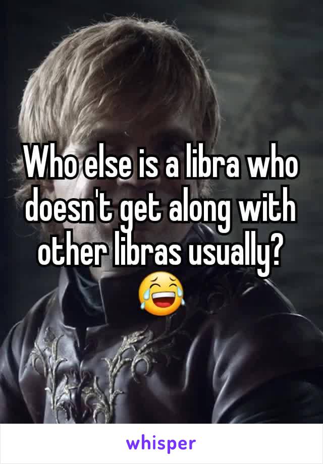 Who else is a libra who doesn't get along with other libras usually?😂