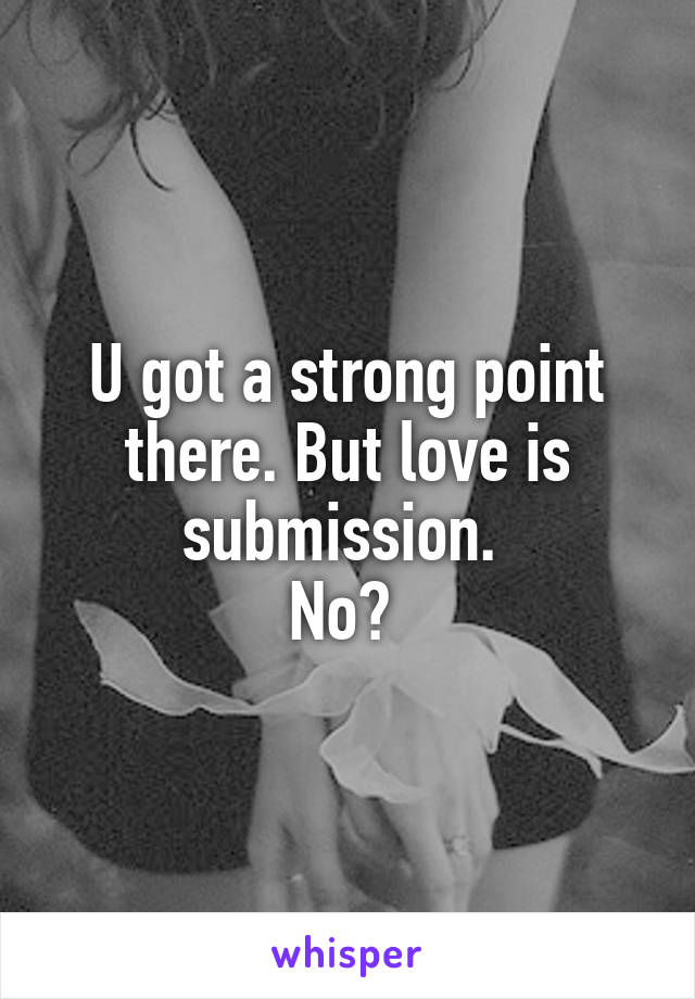 U got a strong point there. But love is submission. 
No? 