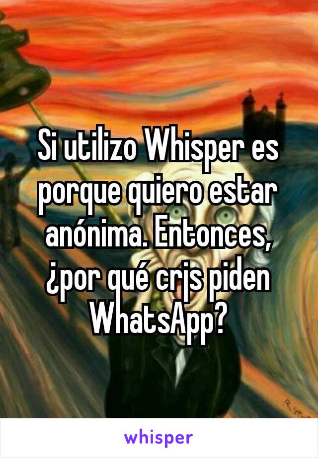 Si utilizo Whisper es porque quiero estar anónima. Entonces, ¿por qué crjs piden WhatsApp?