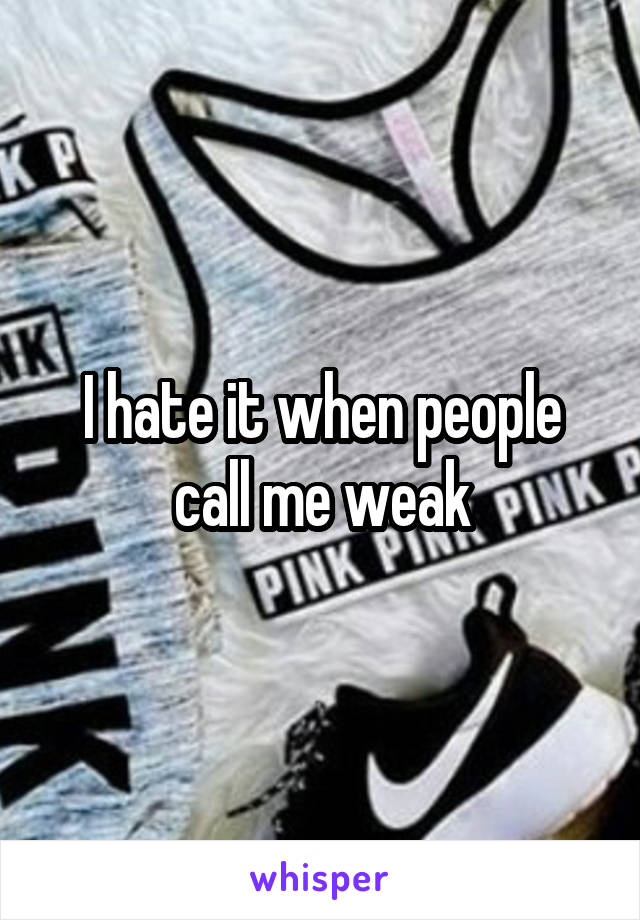 I hate it when people call me weak