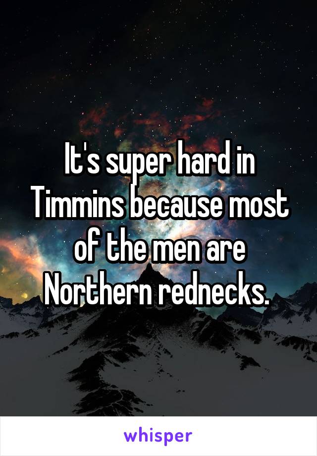 It's super hard in Timmins because most of the men are Northern rednecks. 
