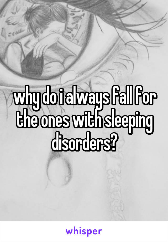 why do i always fall for the ones with sleeping disorders?