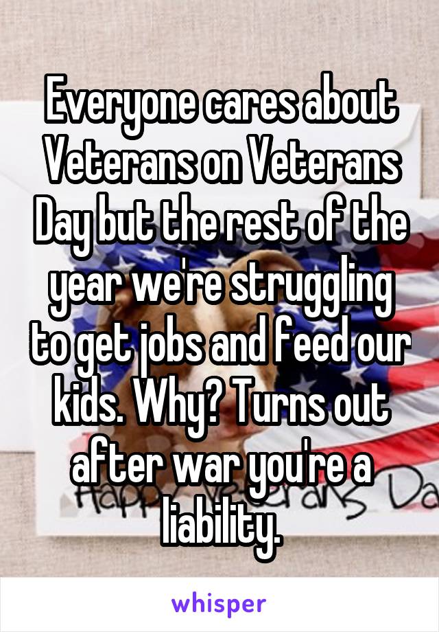 Everyone cares about Veterans on Veterans Day but the rest of the year we're struggling to get jobs and feed our kids. Why? Turns out after war you're a liability.