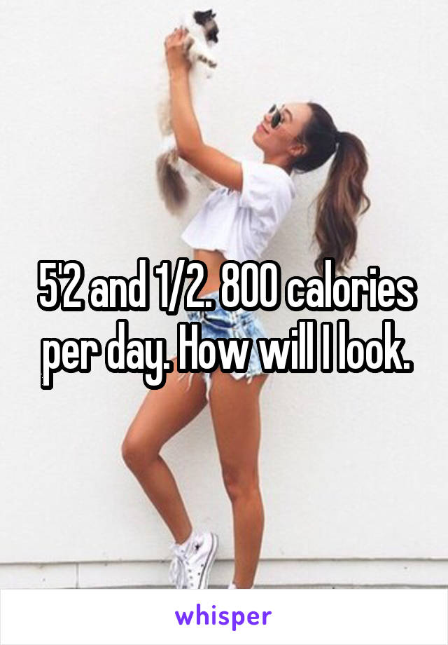 5'2 and 1/2. 800 calories per day. How will I look.