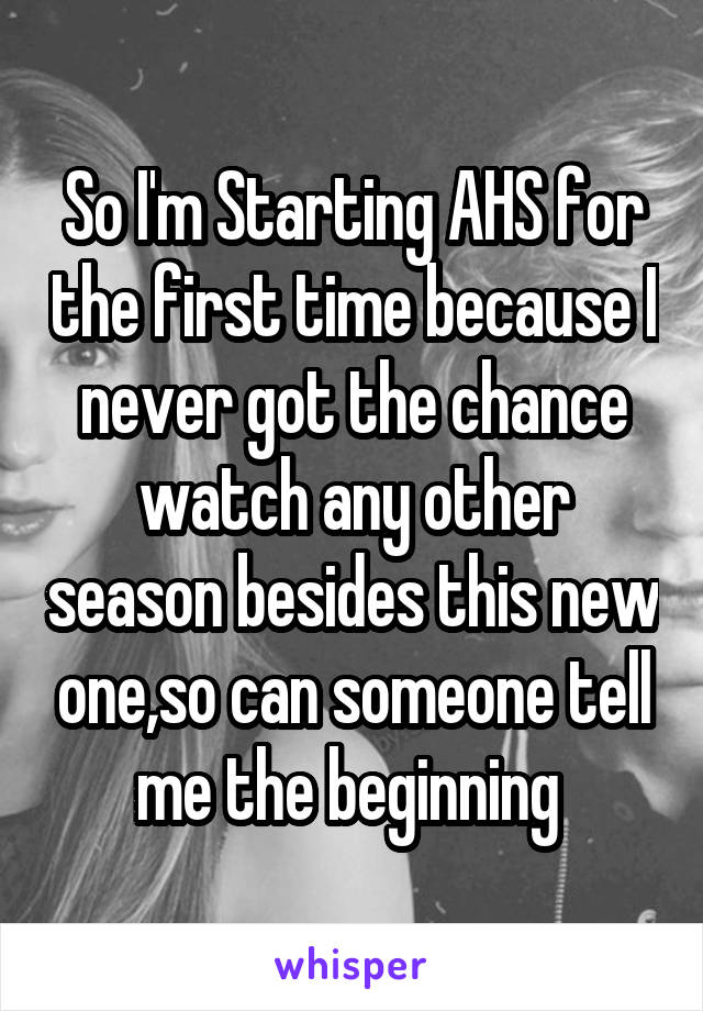 So I'm Starting AHS for the first time because I never got the chance watch any other season besides this new one,so can someone tell me the beginning 