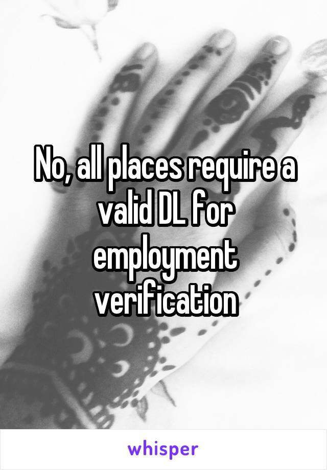 No, all places require a valid DL for employment verification