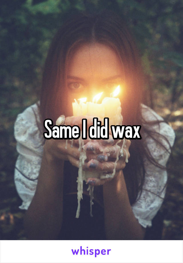 Same I did wax