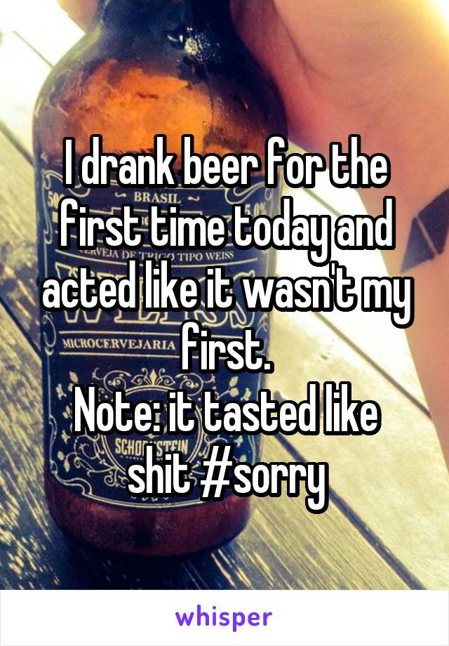 I drank beer for the first time today and acted like it wasn't my first.
Note: it tasted like shit #sorry