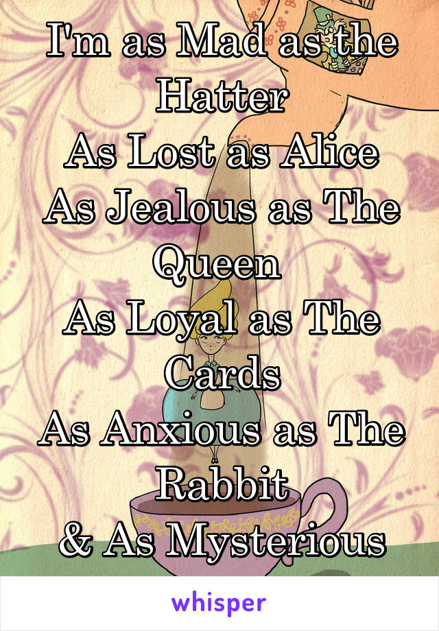 I'm as Mad as the Hatter
As Lost as Alice
As Jealous as The Queen 
As Loyal as The Cards
As Anxious as The Rabbit
& As Mysterious as The Cat