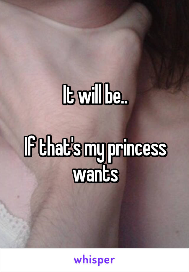 It will be..

If that's my princess wants