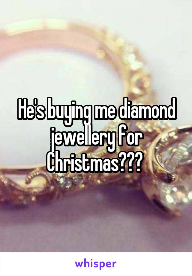 He's buying me diamond jewellery for Christmas??? 