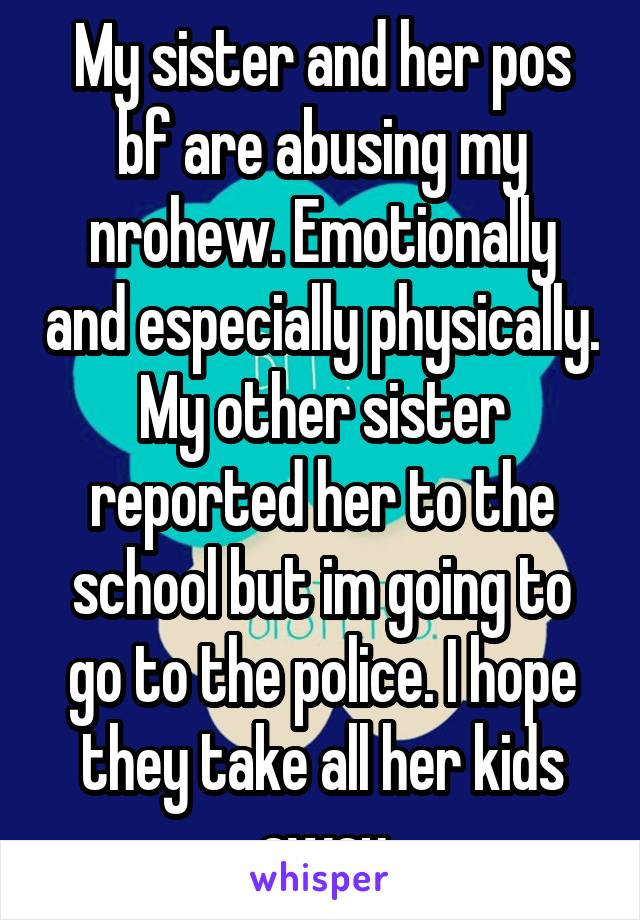 My sister and her pos bf are abusing my nrohew. Emotionally and especially physically. My other sister reported her to the school but im going to go to the police. I hope they take all her kids away