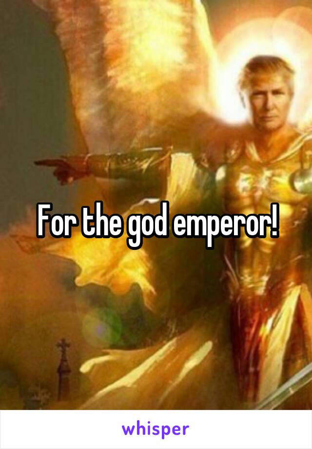 For the god emperor!